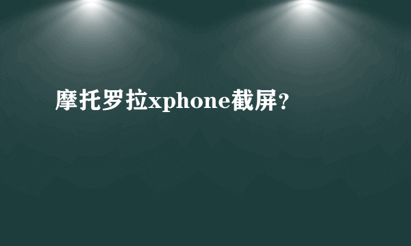 摩托罗拉xphone截屏？