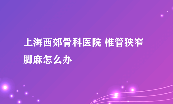 上海西郊骨科医院 椎管狭窄脚麻怎么办