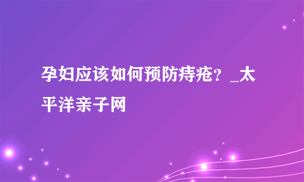 孕妇应该如何预防痔疮？_太平洋亲子网