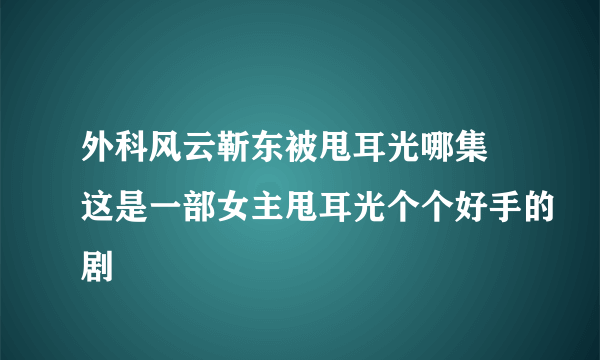 外科风云靳东被甩耳光哪集 这是一部女主甩耳光个个好手的剧