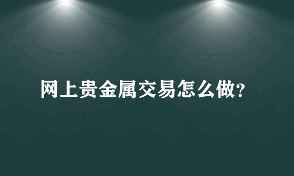 网上贵金属交易怎么做？