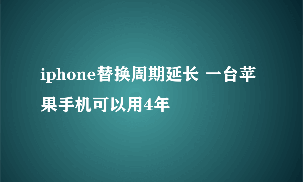 iphone替换周期延长 一台苹果手机可以用4年