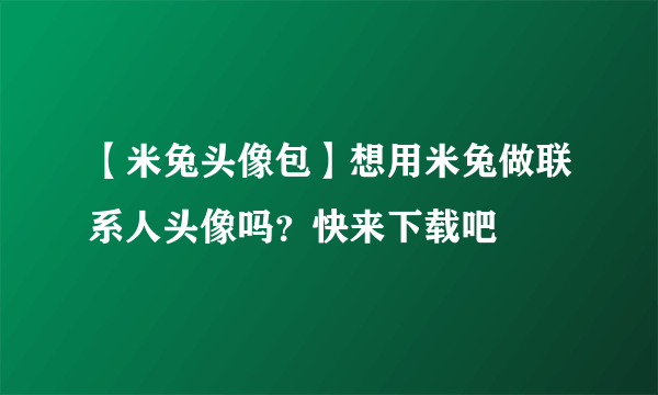 【米兔头像包】想用米兔做联系人头像吗？快来下载吧