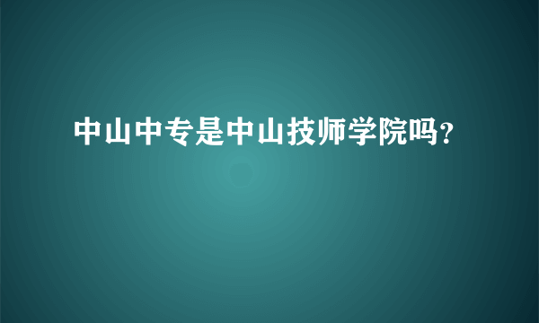 中山中专是中山技师学院吗？