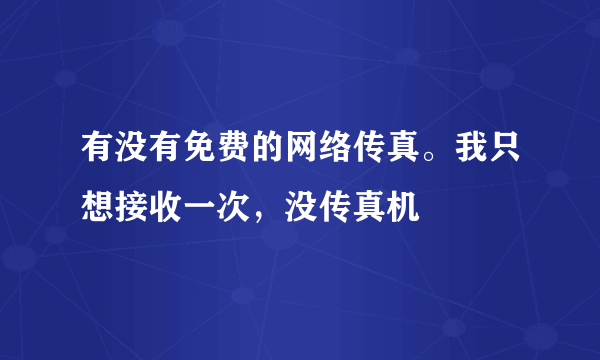 有没有免费的网络传真。我只想接收一次，没传真机