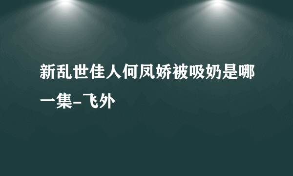 新乱世佳人何凤娇被吸奶是哪一集-飞外