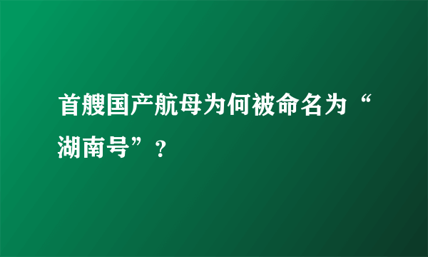 首艘国产航母为何被命名为“湖南号”？