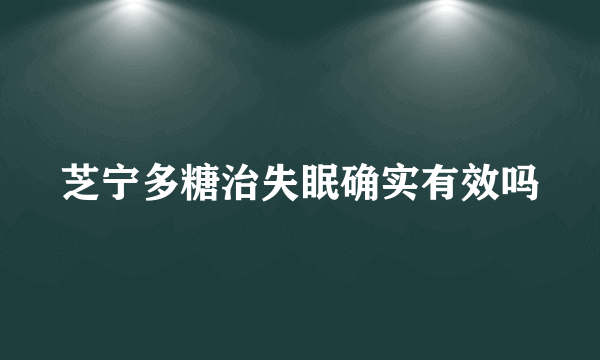 芝宁多糖治失眠确实有效吗