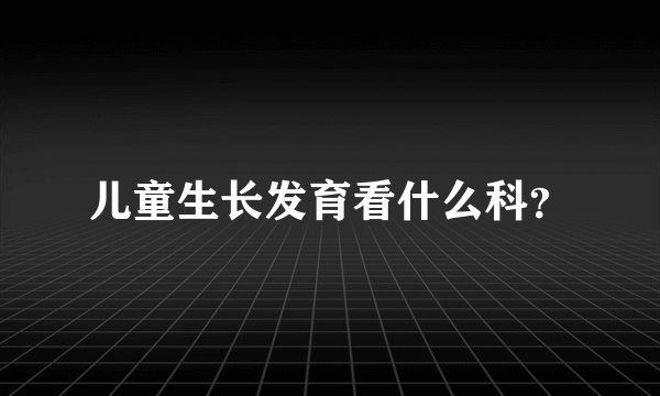 儿童生长发育看什么科？