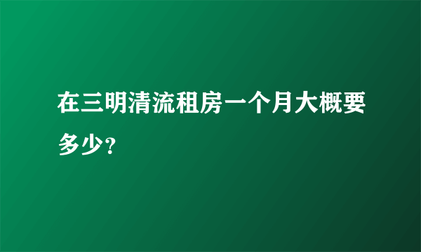 在三明清流租房一个月大概要多少？