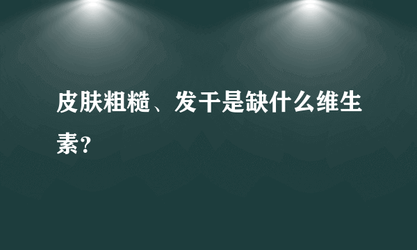 皮肤粗糙、发干是缺什么维生素？