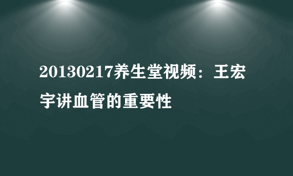 20130217养生堂视频：王宏宇讲血管的重要性