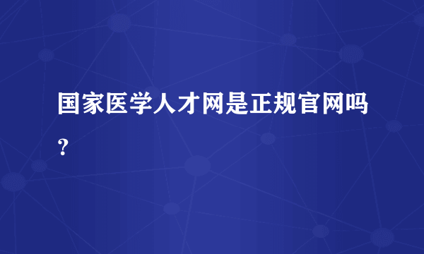 国家医学人才网是正规官网吗？