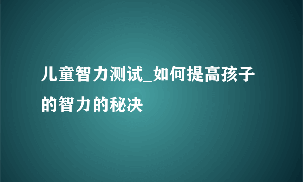 儿童智力测试_如何提高孩子的智力的秘决