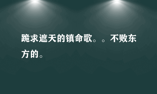 跪求遮天的镇命歌。。不败东方的。