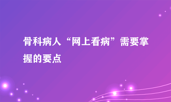 骨科病人“网上看病”需要掌握的要点