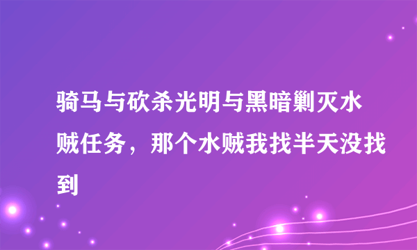 骑马与砍杀光明与黑暗剿灭水贼任务，那个水贼我找半天没找到