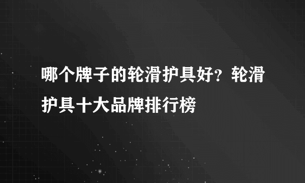 哪个牌子的轮滑护具好？轮滑护具十大品牌排行榜