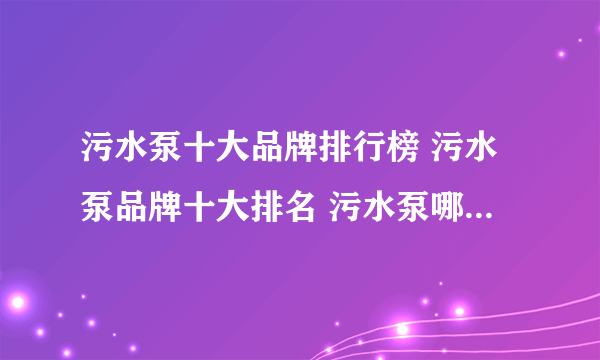 污水泵十大品牌排行榜 污水泵品牌十大排名 污水泵哪个牌子好