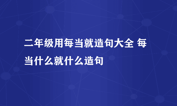 二年级用每当就造句大全 每当什么就什么造句