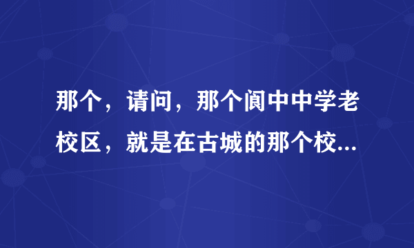 那个，请问，那个阆中中学老校区，就是在古城的那个校区，怎么去啊。