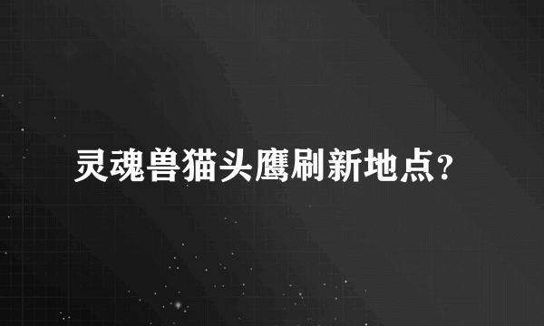 灵魂兽猫头鹰刷新地点？