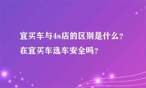 宜买车与4s店的区别是什么？在宜买车选车安全吗？