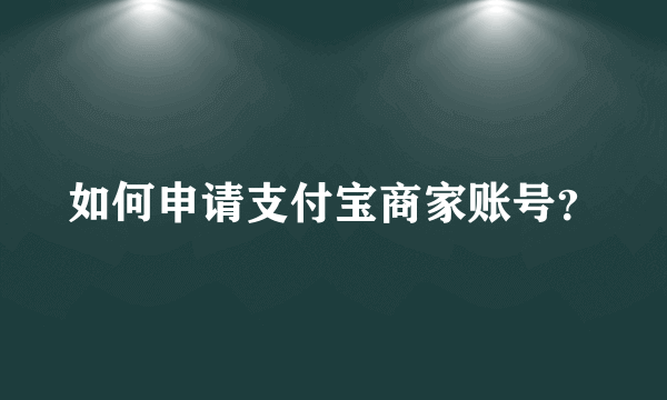 如何申请支付宝商家账号？