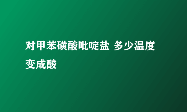 对甲苯磺酸吡啶盐 多少温度变成酸