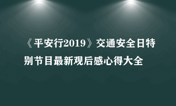 《平安行2019》交通安全日特别节目最新观后感心得大全