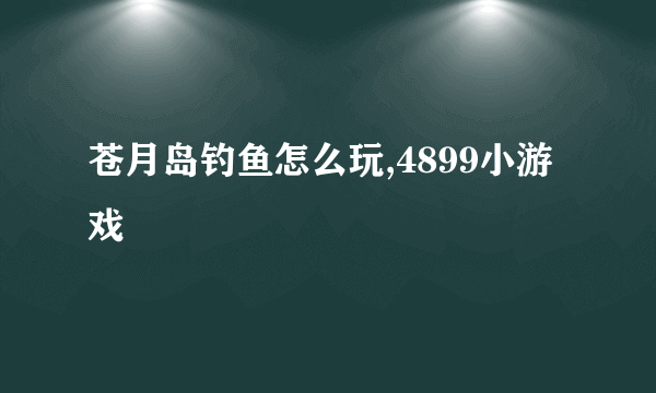 苍月岛钓鱼怎么玩,4899小游戏