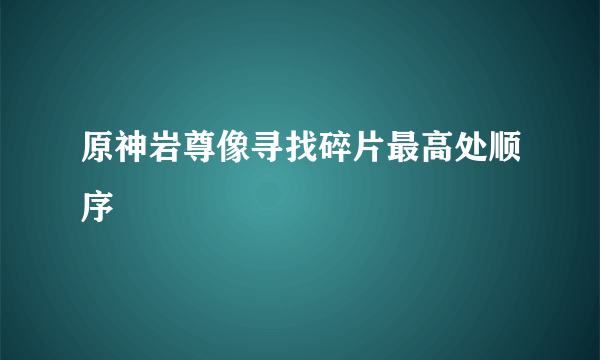 原神岩尊像寻找碎片最高处顺序