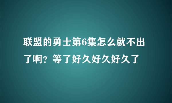 联盟的勇士第6集怎么就不出了啊？等了好久好久好久了