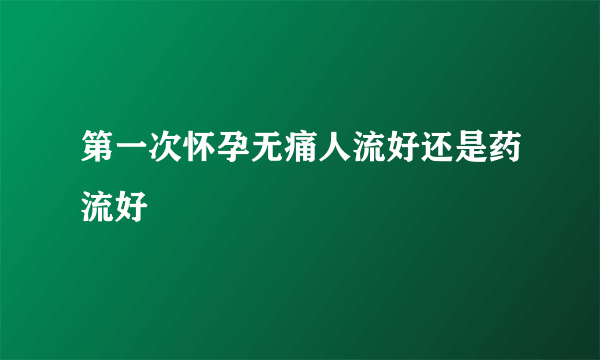 第一次怀孕无痛人流好还是药流好