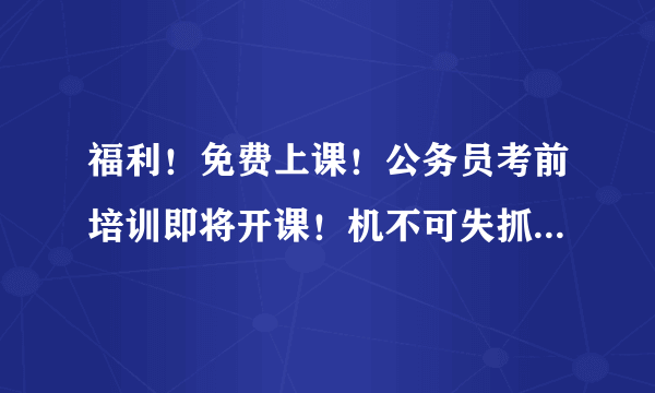 福利！免费上课！公务员考前培训即将开课！机不可失抓紧报名~