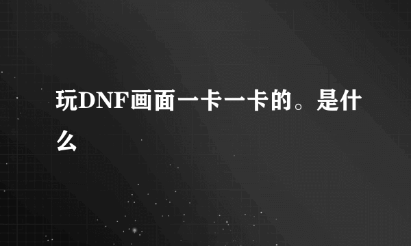 玩DNF画面一卡一卡的。是什么問題