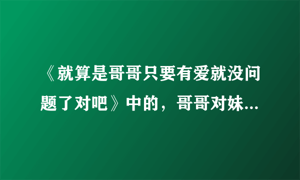 《就算是哥哥只要有爱就没问题了对吧》中的，哥哥对妹妹到底是什么感觉？最后结局怎么样的？动画结局说的