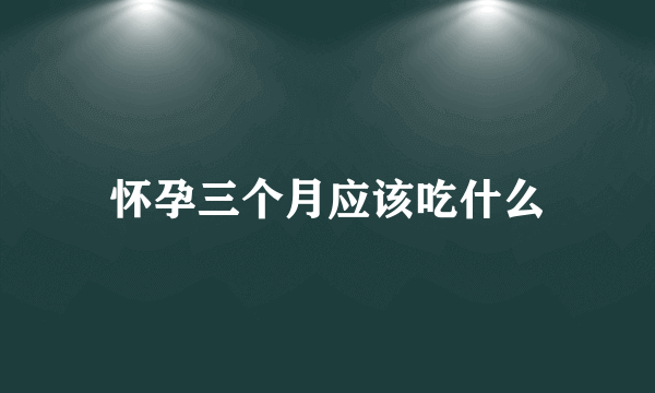 怀孕三个月应该吃什么