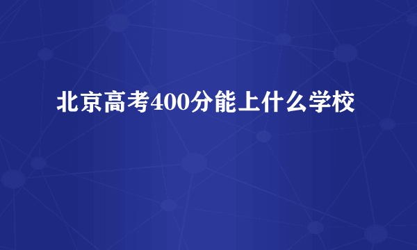 北京高考400分能上什么学校