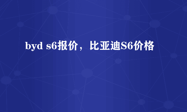 byd s6报价，比亚迪S6价格