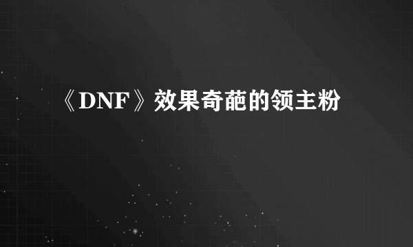 《DNF》效果奇葩的领主粉