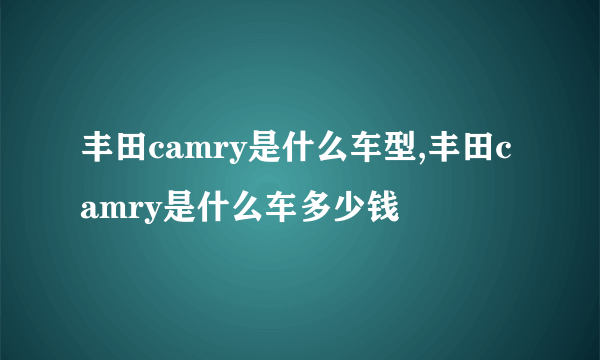 丰田camry是什么车型,丰田camry是什么车多少钱