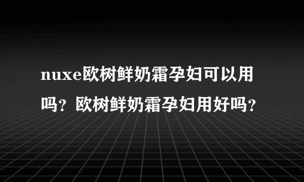 nuxe欧树鲜奶霜孕妇可以用吗？欧树鲜奶霜孕妇用好吗？