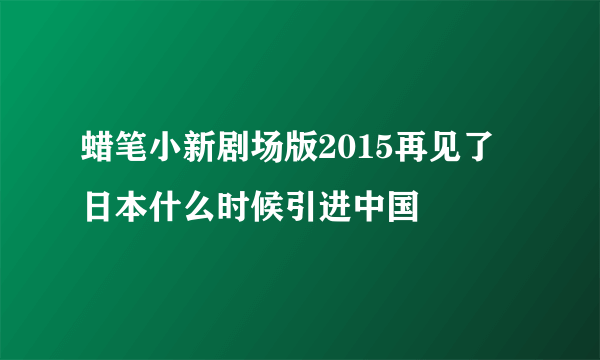 蜡笔小新剧场版2015再见了 日本什么时候引进中国