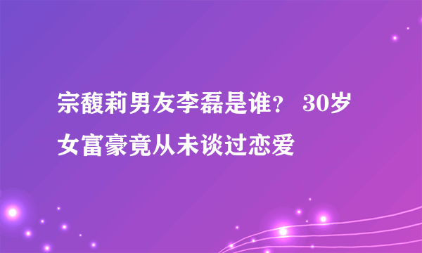 宗馥莉男友李磊是谁？ 30岁女富豪竟从未谈过恋爱