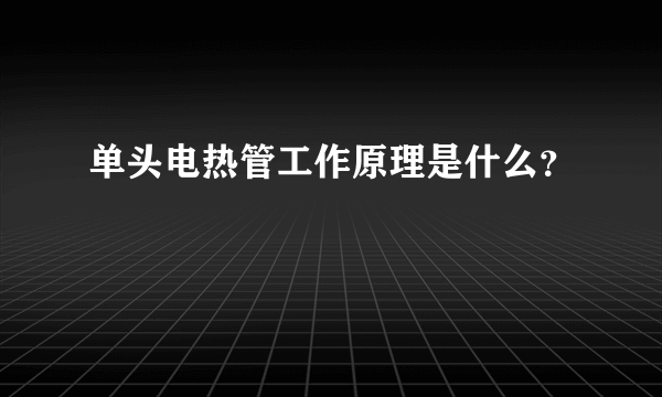 单头电热管工作原理是什么？