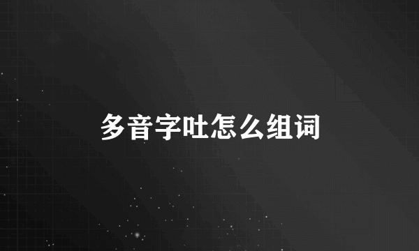 多音字吐怎么组词