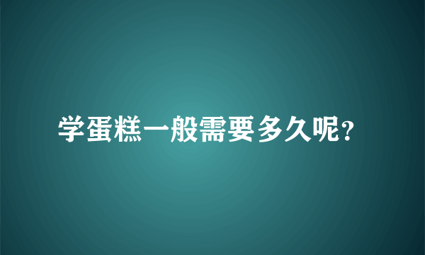 学蛋糕一般需要多久呢？