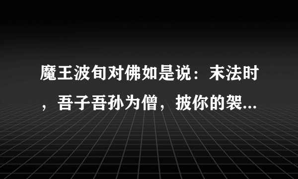 魔王波旬对佛如是说：末法时，吾子吾孙为僧，披你的袈裟，坏你的佛法，有僧之名，行魔之道！