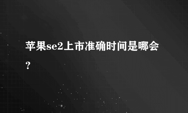 苹果se2上市准确时间是哪会？